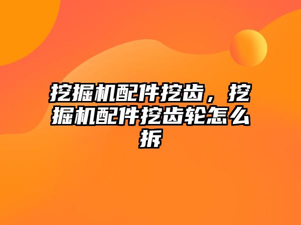 挖掘機配件挖齒，挖掘機配件挖齒輪怎么拆