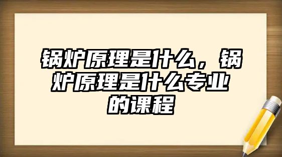 鍋爐原理是什么，鍋爐原理是什么專業(yè)的課程