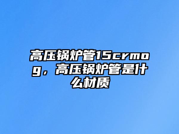 高壓鍋爐管15crmog，高壓鍋爐管是什么材質(zhì)