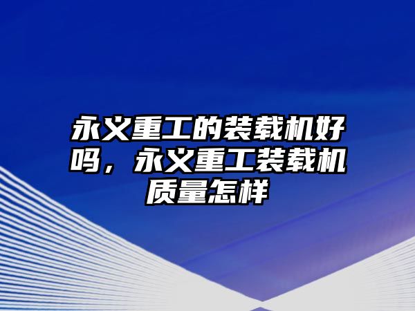 永義重工的裝載機好嗎，永義重工裝載機質(zhì)量怎樣