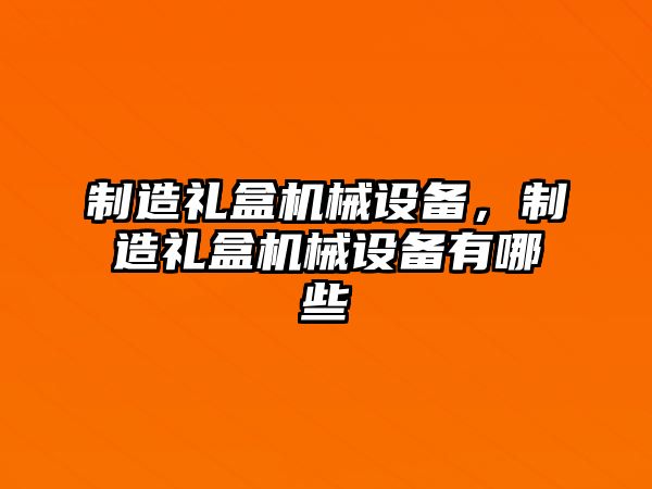 制造禮盒機械設備，制造禮盒機械設備有哪些