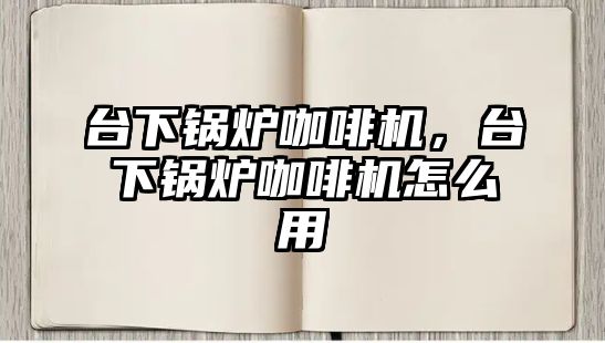 臺(tái)下鍋爐咖啡機(jī)，臺(tái)下鍋爐咖啡機(jī)怎么用