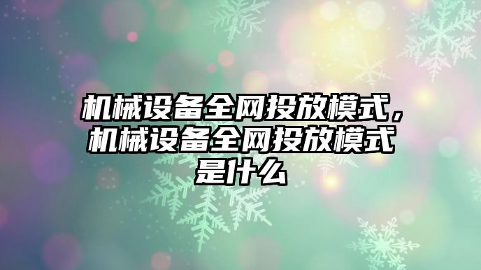 機械設備全網投放模式，機械設備全網投放模式是什么