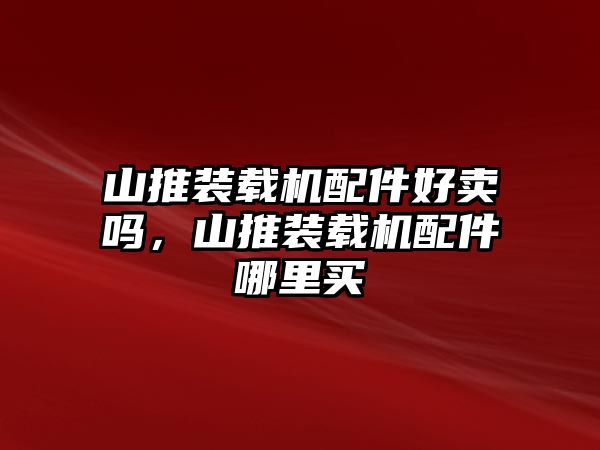 山推裝載機(jī)配件好賣嗎，山推裝載機(jī)配件哪里買