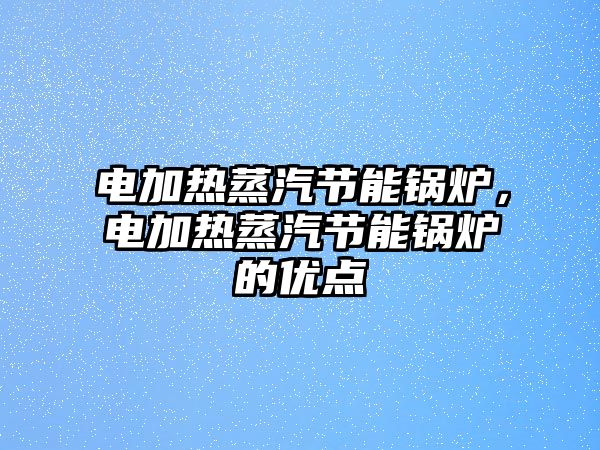 電加熱蒸汽節(jié)能鍋爐，電加熱蒸汽節(jié)能鍋爐的優(yōu)點