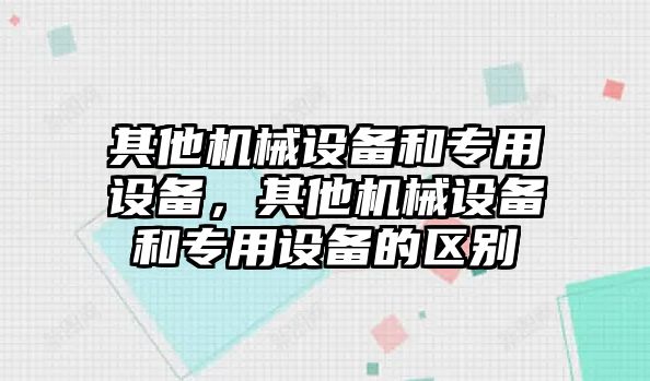 其他機械設(shè)備和專用設(shè)備，其他機械設(shè)備和專用設(shè)備的區(qū)別