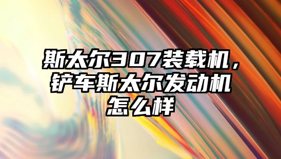 斯太爾307裝載機，鏟車斯太爾發(fā)動機怎么樣