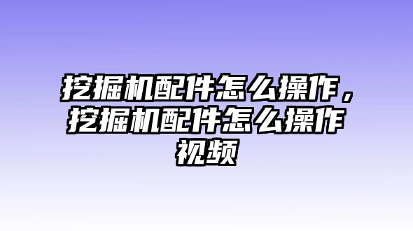 挖掘機(jī)配件怎么操作，挖掘機(jī)配件怎么操作視頻