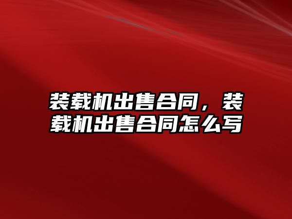 裝載機出售合同，裝載機出售合同怎么寫