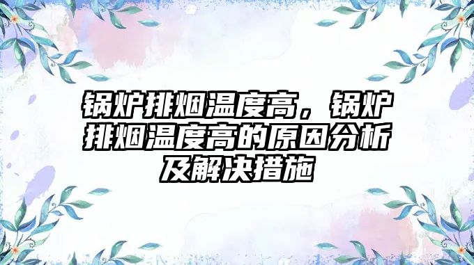 鍋爐排煙溫度高，鍋爐排煙溫度高的原因分析及解決措施