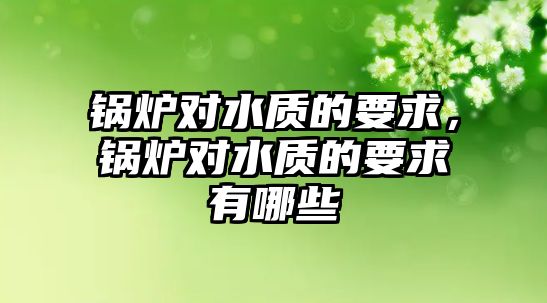 鍋爐對(duì)水質(zhì)的要求，鍋爐對(duì)水質(zhì)的要求有哪些