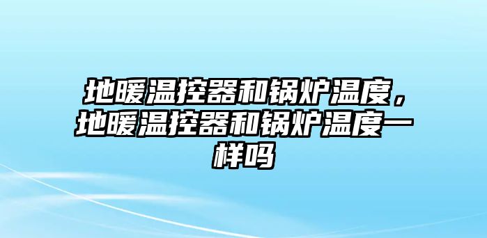 地暖溫控器和鍋爐溫度，地暖溫控器和鍋爐溫度一樣嗎