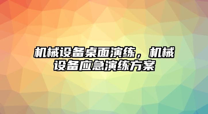 機(jī)械設(shè)備桌面演練，機(jī)械設(shè)備應(yīng)急演練方案