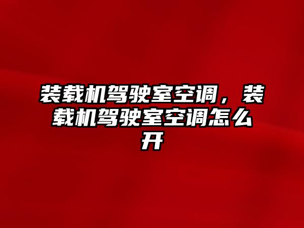 裝載機駕駛室空調，裝載機駕駛室空調怎么開