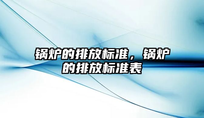 鍋爐的排放標(biāo)準(zhǔn)，鍋爐的排放標(biāo)準(zhǔn)表