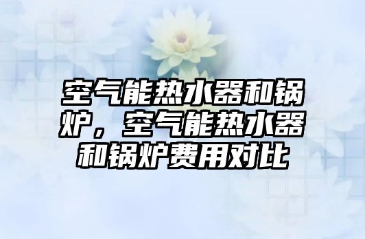 空氣能熱水器和鍋爐，空氣能熱水器和鍋爐費(fèi)用對(duì)比