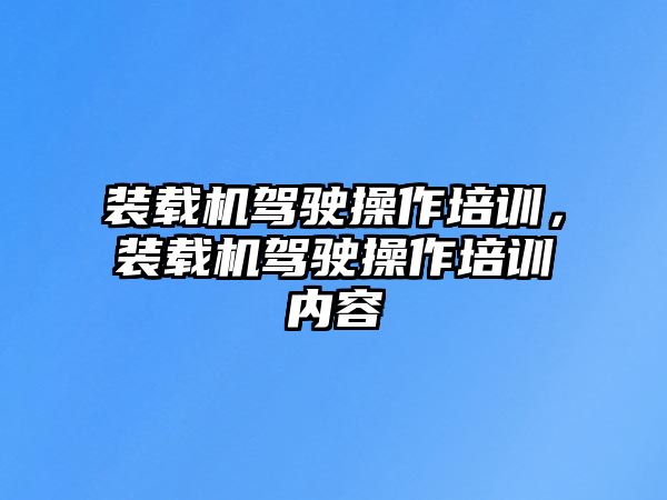 裝載機駕駛操作培訓，裝載機駕駛操作培訓內容