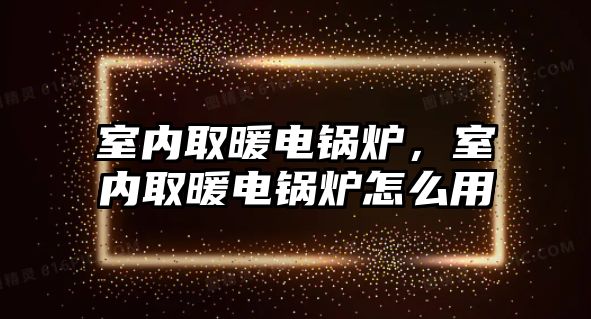 室內(nèi)取暖電鍋爐，室內(nèi)取暖電鍋爐怎么用