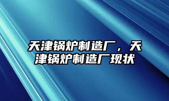 天津鍋爐制造廠，天津鍋爐制造廠現(xiàn)狀