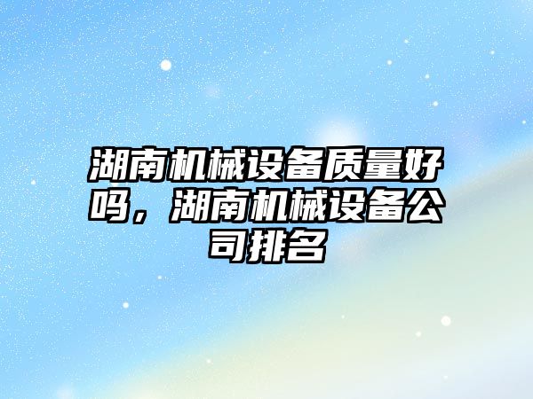 湖南機械設備質量好嗎，湖南機械設備公司排名