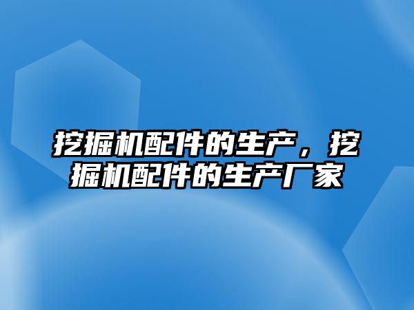 挖掘機配件的生產(chǎn)，挖掘機配件的生產(chǎn)廠家