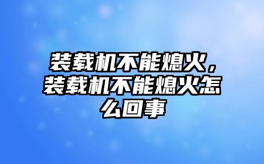 裝載機不能熄火，裝載機不能熄火怎么回事