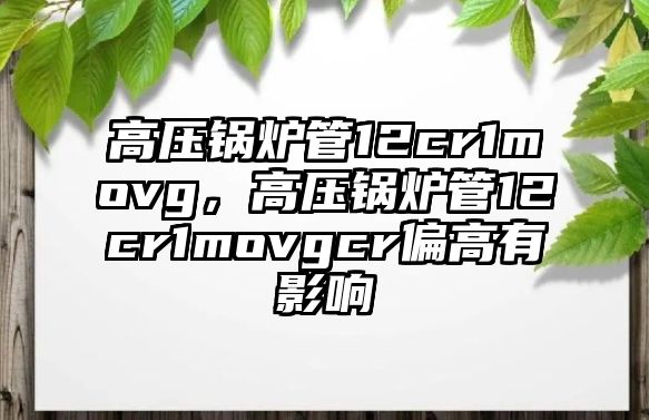 高壓鍋爐管12cr1movg，高壓鍋爐管12cr1movgcr偏高有影響