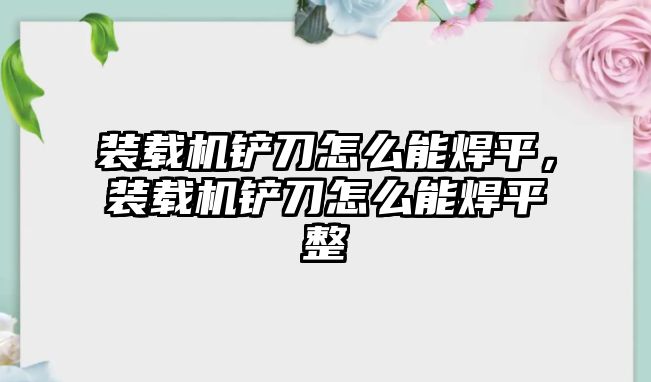 裝載機鏟刀怎么能焊平，裝載機鏟刀怎么能焊平整