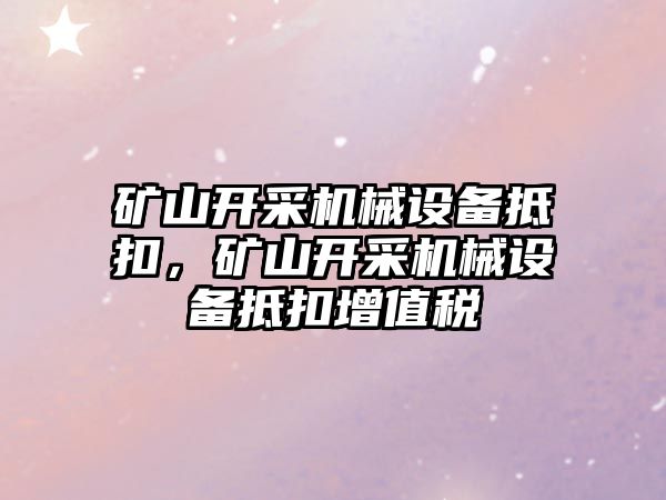 礦山開采機械設(shè)備抵扣，礦山開采機械設(shè)備抵扣增值稅