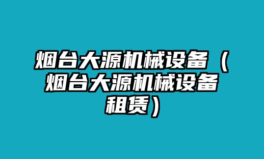 煙臺大源機(jī)械設(shè)備（煙臺大源機(jī)械設(shè)備租賃）