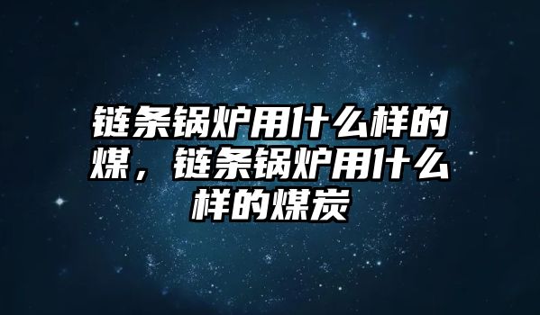 鏈條鍋爐用什么樣的煤，鏈條鍋爐用什么樣的煤炭