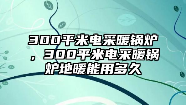 300平米電采暖鍋爐，300平米電采暖鍋爐地暖能用多久