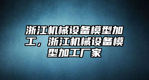 浙江機(jī)械設(shè)備模型加工，浙江機(jī)械設(shè)備模型加工廠家