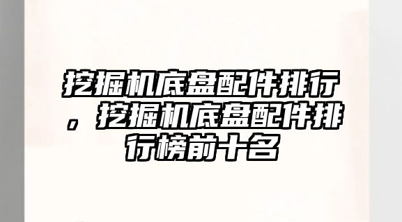 挖掘機底盤配件排行，挖掘機底盤配件排行榜前十名