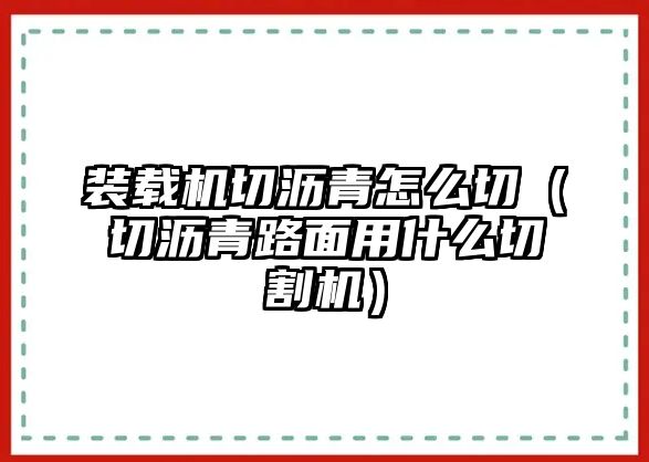 裝載機(jī)切瀝青怎么切（切瀝青路面用什么切割機(jī)）