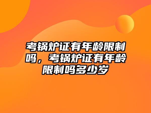 考鍋爐證有年齡限制嗎，考鍋爐證有年齡限制嗎多少歲