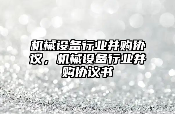 機械設(shè)備行業(yè)并購協(xié)議，機械設(shè)備行業(yè)并購協(xié)議書