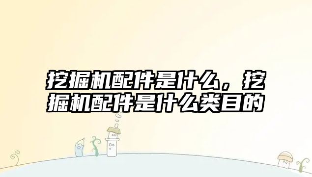 挖掘機配件是什么，挖掘機配件是什么類目的