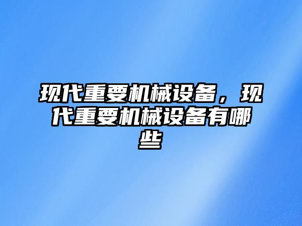 現(xiàn)代重要機(jī)械設(shè)備，現(xiàn)代重要機(jī)械設(shè)備有哪些