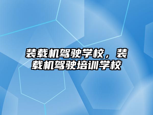 裝載機駕駛學校，裝載機駕駛培訓學校