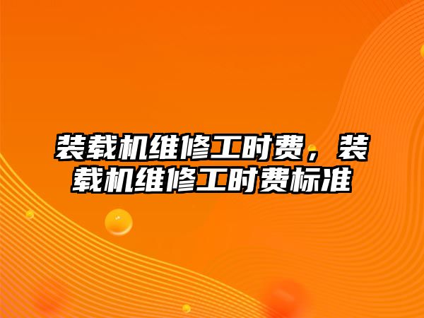 裝載機維修工時費，裝載機維修工時費標(biāo)準(zhǔn)