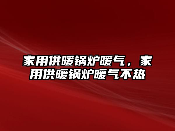 家用供暖鍋爐暖氣，家用供暖鍋爐暖氣不熱