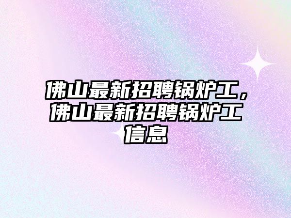 佛山最新招聘鍋爐工，佛山最新招聘鍋爐工信息