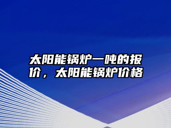 太陽能鍋爐一噸的報(bào)價(jià)，太陽能鍋爐價(jià)格