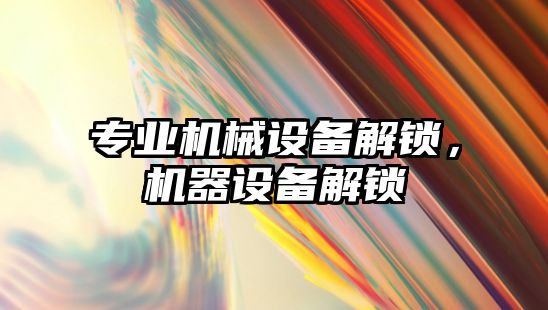 專業(yè)機械設備解鎖，機器設備解鎖