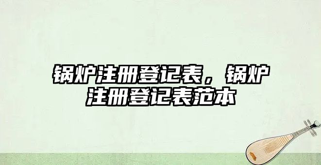 鍋爐注冊(cè)登記表，鍋爐注冊(cè)登記表范本