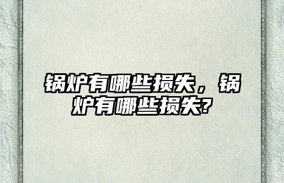 鍋爐有哪些損失，鍋爐有哪些損失?