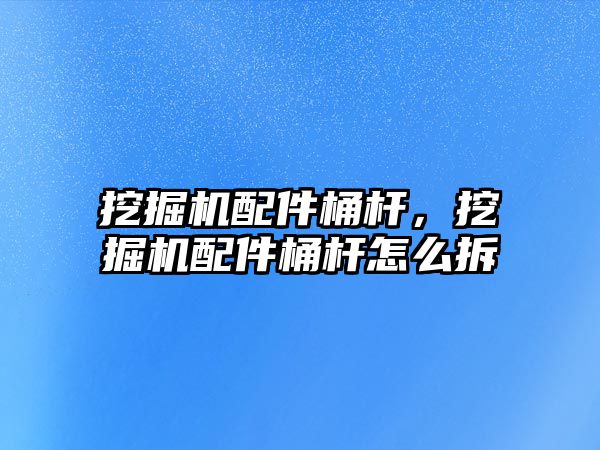 挖掘機配件桶桿，挖掘機配件桶桿怎么拆