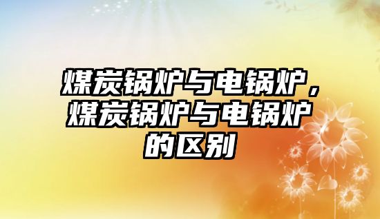 煤炭鍋爐與電鍋爐，煤炭鍋爐與電鍋爐的區(qū)別