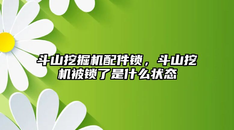 斗山挖掘機配件鎖，斗山挖機被鎖了是什么狀態(tài)